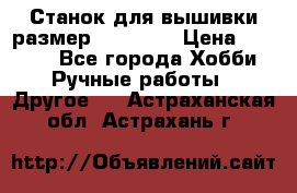 Станок для вышивки размер 26 *44.5 › Цена ­ 1 200 - Все города Хобби. Ручные работы » Другое   . Астраханская обл.,Астрахань г.